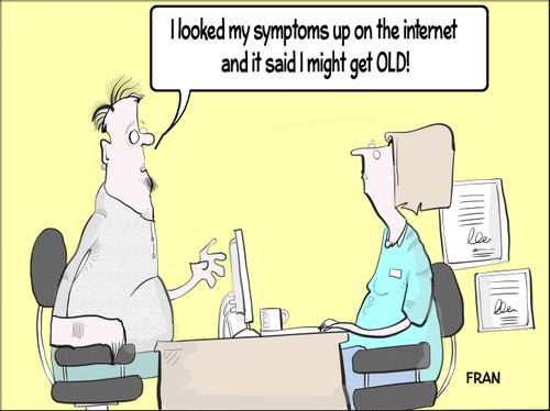 "I looked up my symptoms on the Internet and it said I might get old!"