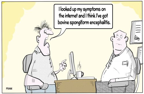 "I looked up my symptoms on the Internet and I think I've got bovine spongiform encephalitis."