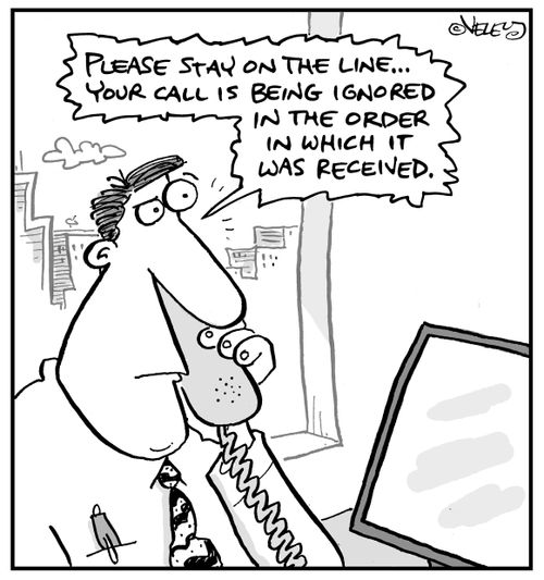 "Please stay on the line....Your call is being ignored in the order in which it was received."