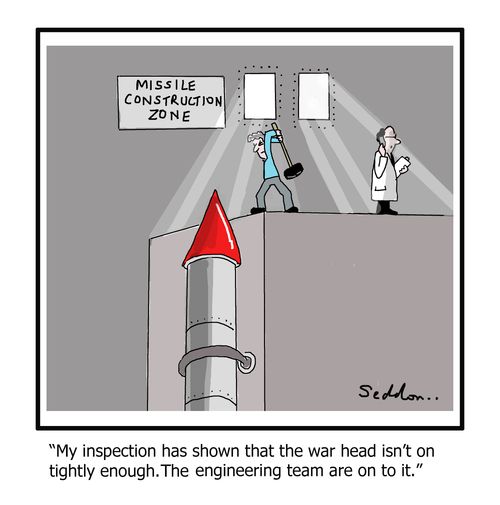 "My inspection has shown that the war head isn't on tightly enough. The engineering team are on to it."