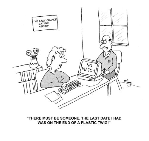 "There must be someone. The last date I had was on the end of a plastic twig!"