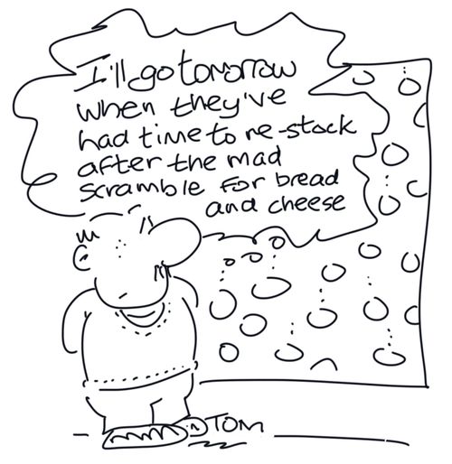 "I'll go tomorrow when they've had time to re-stock after the mad scramble for bread and cheese."