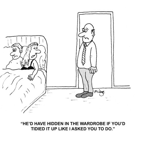 "He'd have hidden in the wardrobe if you'd tidied it up like I asked you to do."