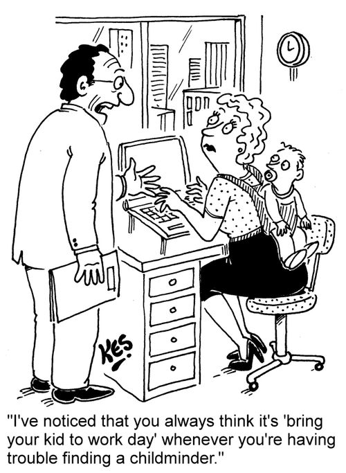 "I've noticed that you always think it's 'bring your kid to work day' whenever you're having trouble finding a childminder."