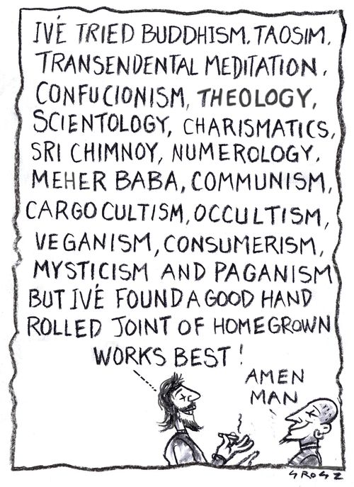 "I've tried Buddhism, Taoism, Transendental meditation, Confucionism, Theolog, Scientgology....but I've found a good hand rolled joint of homegrown works best!"