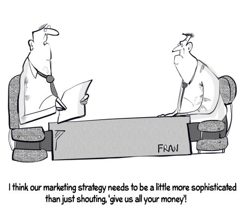 "I think our marketing strategy needs to be a little more sophisticated than just shouting 'give us all your money'!"