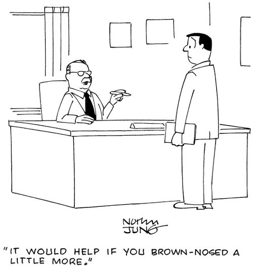 "It would help if you brown-nosed a little more."