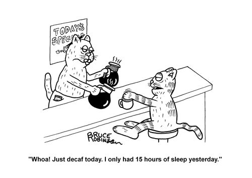 "Whoa! Just decaf today. I only had 15 hours of sleep yesterday."