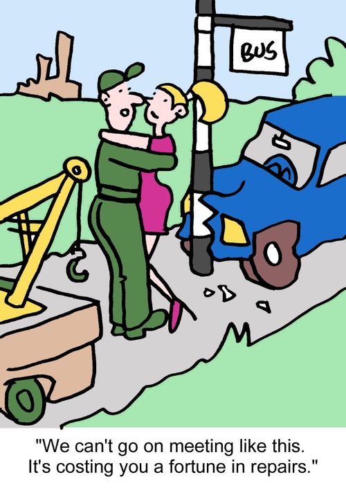 "We can't go on meeting like this. It's costing you a fortune in repairs."