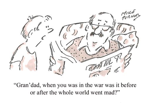 "Gran'dad, when you was in the war was it before or after the whole world went mad?"