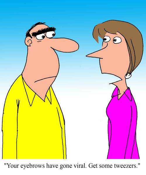 "Your eyebrows have gone viral.  Get some tweezers."
