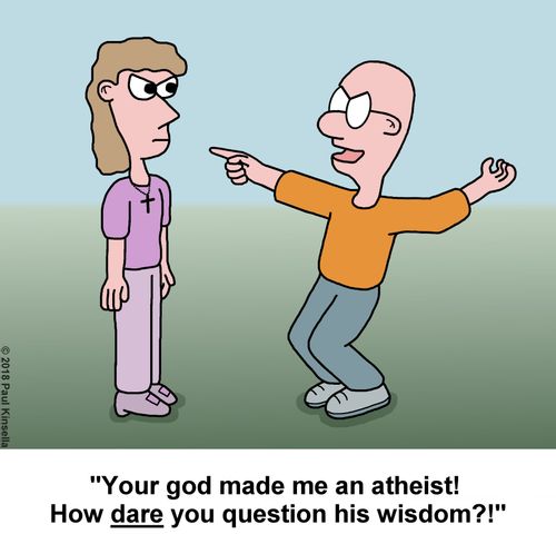 "Your god made me an atheist! How dare you question his wisdom?!"