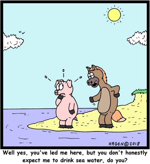 "Well yes, you've led me here, but you don't honestly expect me to drink sea water, do you?"