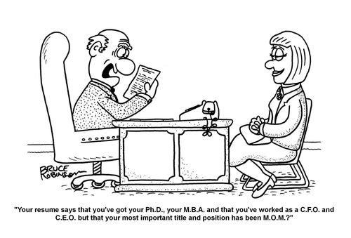 "Your resume says that you've got your Ph.D., your M.B.A. and that you've worked as a C.F.O. and C.E.O. but that your most important title and position has been M.O.M.?"