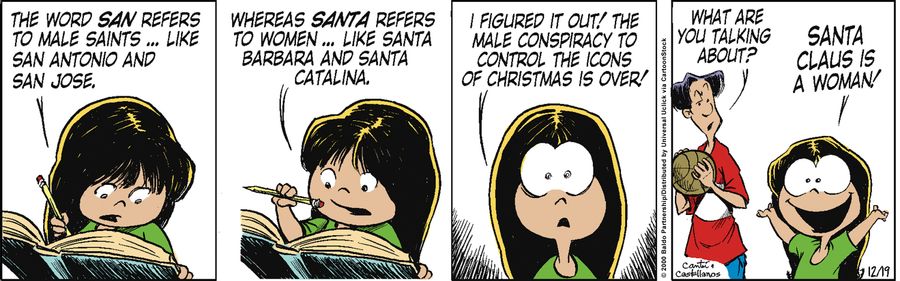 "The word 'san' refers to male saints...like San Antonio and San Jose. Whereas 'santa' refers to women...like Santa Barbara and Santa Catalina. I figured it out! The male conspiracy to control the icons of Christmas is over! Santa Claus is a woman!"