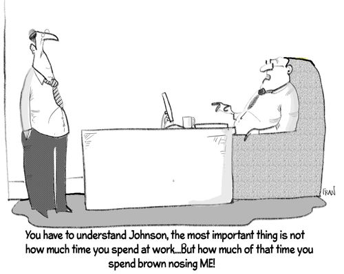 "You have to understand Johnson, the most important thing is not how much time you spend at work...But how much of that time you spend brown nosing me!"