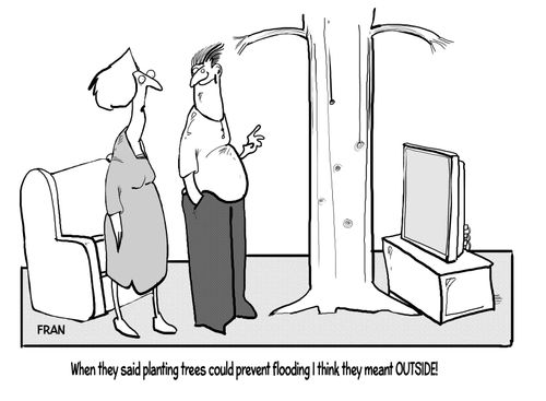 "When they said planting trees could prevent flooding I think they meant outside!"