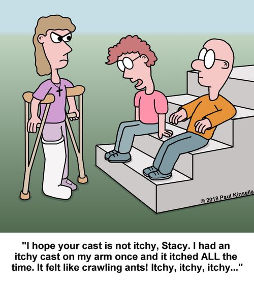 "I hope your cast is not itchy, Stacy. I had an  itchy cast on my arm once and it itched ALL the  time. It felt like crawling ants! Itchy, itchy, itchy..."