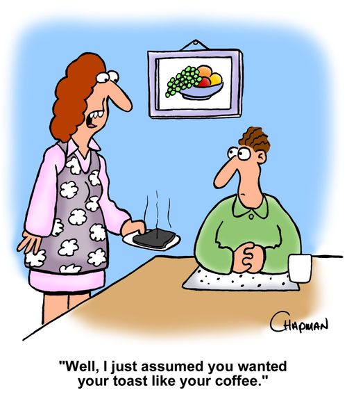 "Well, I just assumed you wanted your toast like your coffee."