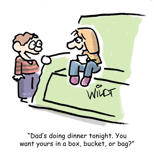 "Dad's doing dinner tonight. You want yours in a box, bucket or bag?"