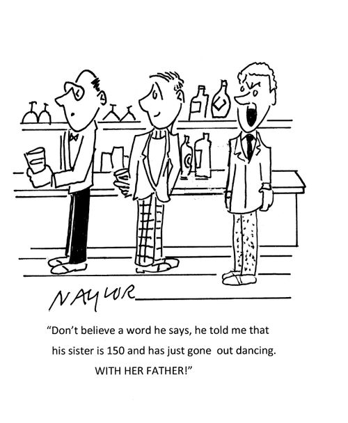 "Don't believe a word he says, he told me that his sister is 150 and has just gone out dancing. WITH HER FATHER!"
