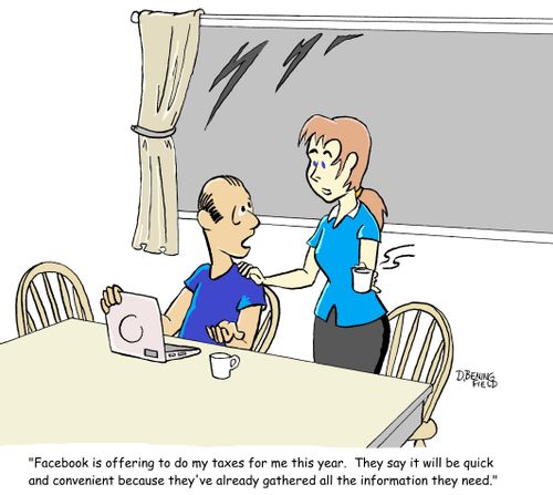 "Facebook is offering to do my taxes for me this year.  They say it will be quick and convenient because they've already gathered all the information they need."