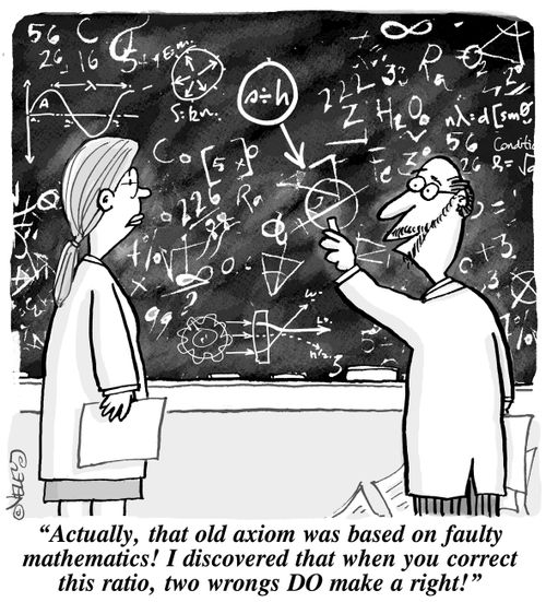 "Actually, that old axiom was based on faulty mathematics! I discovered that when you correct this ration, two wrongs DO make a right!"