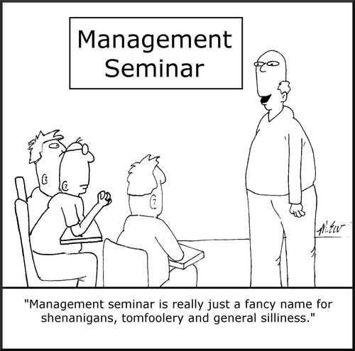 "Management seminar is really just a fancy name for shenanigans, tomfoolery and general silliness."