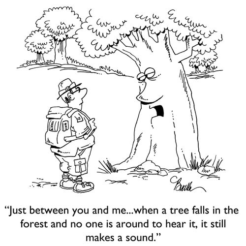 "Just between you and me...when a tree falls in the forest and no one is around to hear it, it still makes a sound."