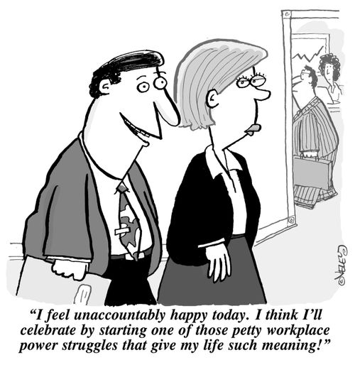 "I feel unaccountably happy today. I think I'll celebrate by starting one of those petty workplace power struggles that give my life such meaning!"