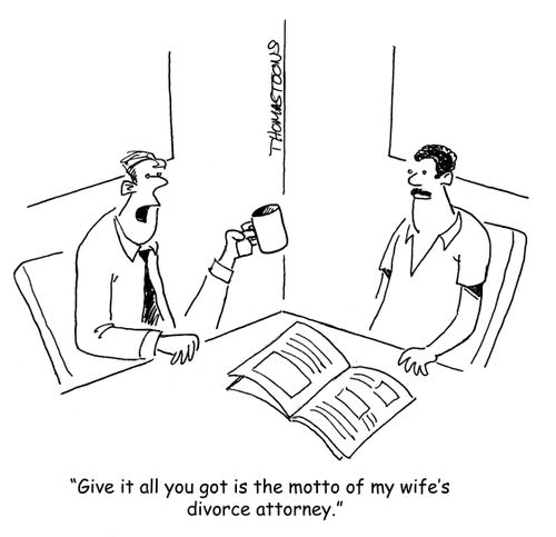 "Give it all you got is the motto of my wife's divorce attorney."