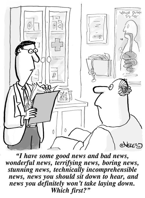 "I have some good news and bad news, wonderful news, terrifying news, boring news, stunning news, technically incomprehensible news, news you should sit down to hear, and news you definitely won't take laying down. Which first?"