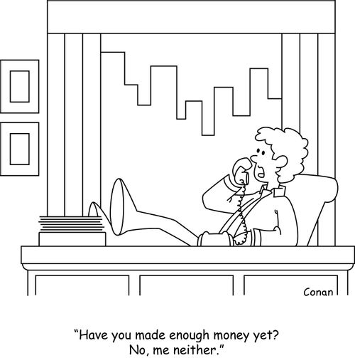 "Have you made enough money yet? No, me neither."