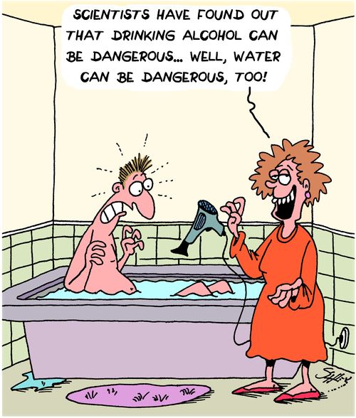 "Scientists have found out that drinking alcohol can be dangerous...well, water can be dangerous, too!"