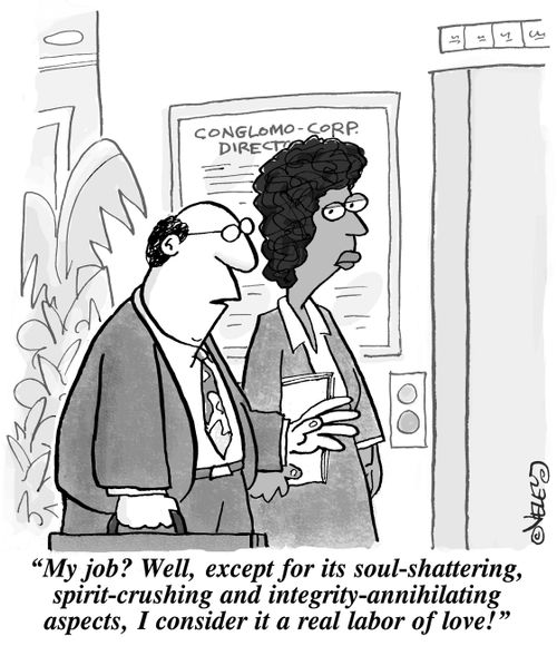 "My job? Well, except for its soul-shattering, spirit-crushing and integrity-annihilating aspects, I consider it a real labor of love!"