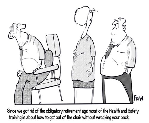 "Since we got rid of the obligatory retirement age most of the health and safety training is now about how to get out of the chair without wrecking your back."
