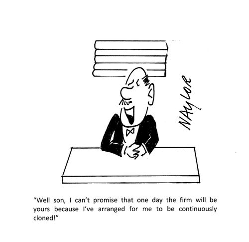 "Well son, I can't promise that one day the firm will be yours because I've arranged for me to be continuously cloned!"