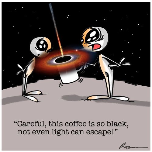 "Careful, this coffee is so black, not even light can escape!"