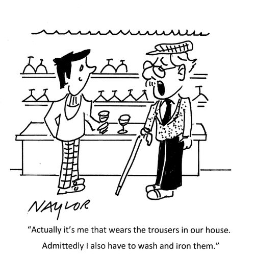 "Actually it's me that wears the trousers in out house. Admittedly I also have to wash and iron them."+
