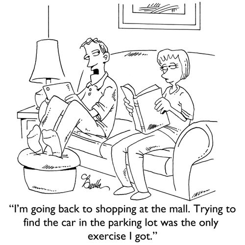 "I'm going back to shopping at the mall. Trying to find the car in the parking lot was the only exercise I got."
