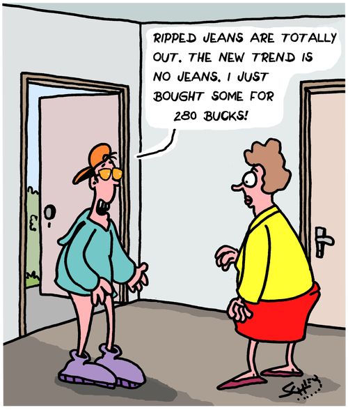 "Ripped jeans are totally out. The new trend is no jeans. I just bought some for 280 bucks!"