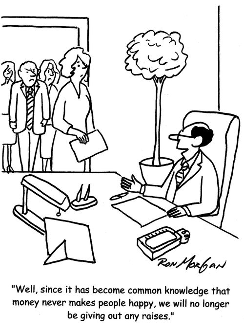"Well, since it has become common knowledge that money never makes people happy, we will no longer be giving out any raises."