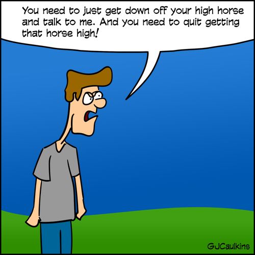 "You need to just get down off your high horse and talk to me. And you need to quit getting that horse high!"