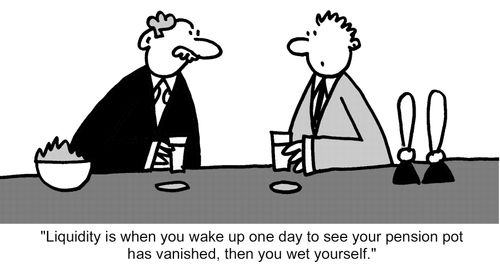 "Liquidity is when you wake up one day to see your pension pot has vanished, then you wet yourself." 