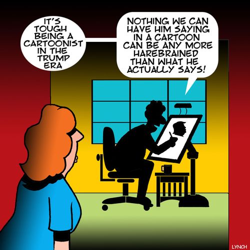 "It's tough being a cartoonist in the Trump era....Nothing we can have him saying in a cartoon can be any more harebrained than what he actually says!"