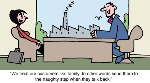 "We treat our customers like family. In other words send them to the naughty step when they talk back." 
