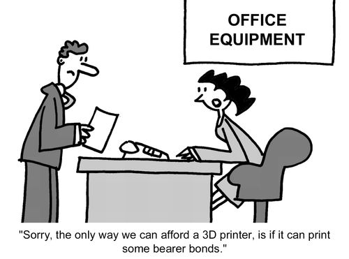 "Sorry, the only way we can afford a 3D printer, is if it can print some bearer bonds." 
