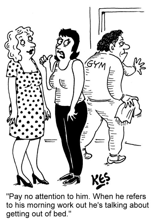 "Pay no attention to him. When he refers to his morning work out he's talking about getting out of bed."