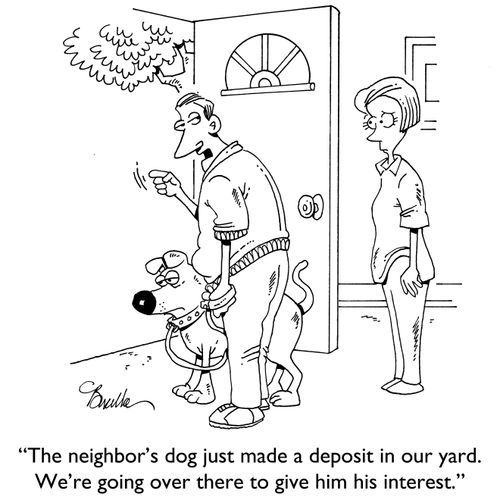 "The neighbor's dog just made a deposit in our yard. We're going over there to give him his interest."