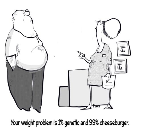 "Your weight problem is 1% genetic and 99% cheeseburger."